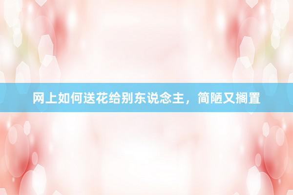 网上如何送花给别东说念主，简陋又搁置