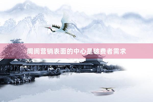 阛阓营销表面的中心是破费者需求